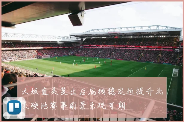 大坂直美复出后底线稳定性提升北美硬地赛事前景乐观可期