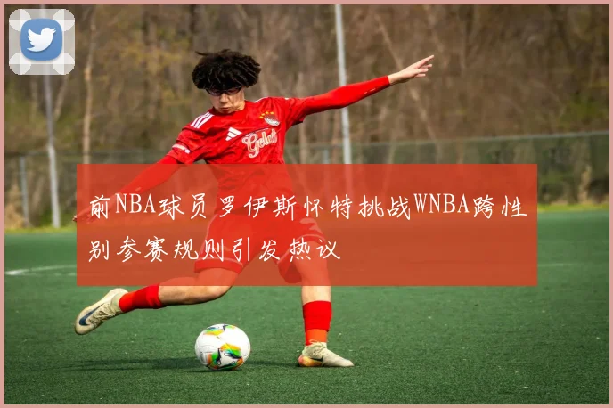 前NBA球员罗伊斯怀特挑战WNBA跨性别参赛规则引发热议